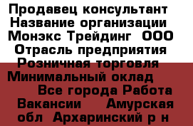 Продавец-консультант › Название организации ­ Монэкс Трейдинг, ООО › Отрасль предприятия ­ Розничная торговля › Минимальный оклад ­ 26 200 - Все города Работа » Вакансии   . Амурская обл.,Архаринский р-н